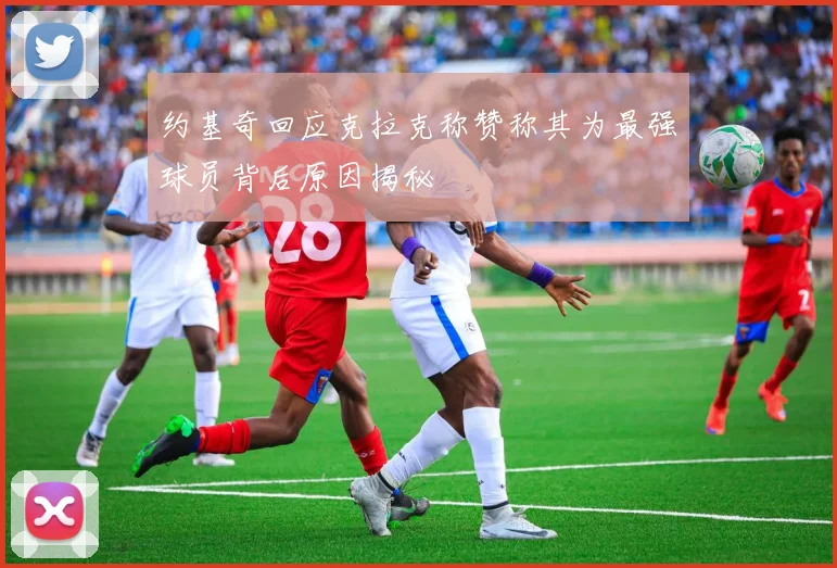 约基奇回应克拉克称赞称其为最强球员背后原因揭秘