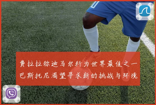 费拉拉称迪马尔科为世界最佳之一巴斯托尼渴望寻求新的挑战与环境