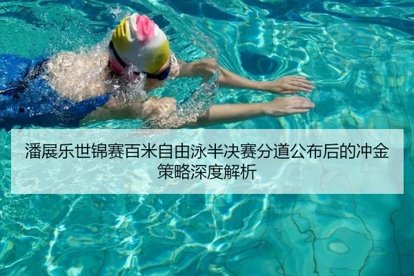潘展乐世锦赛百米自由泳半决赛分道公布后的冲金策略深度解析